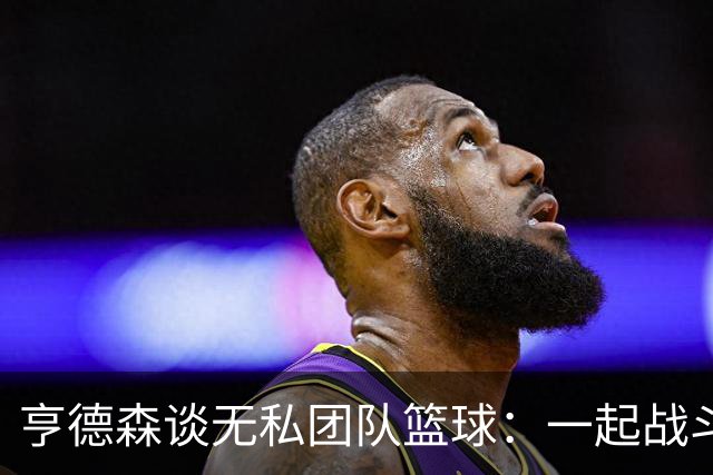 亨德森谈无私团队篮球：一起战斗，共创辉煌！