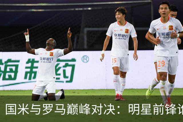 国米与罗马巅峰对决：明星前锋谁主沉浮？